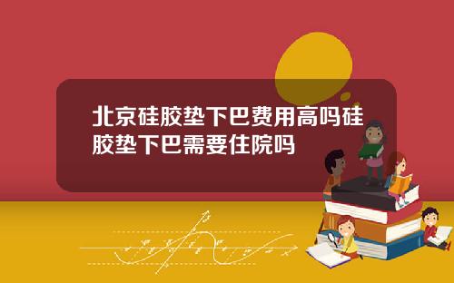 北京硅胶垫下巴费用高吗硅胶垫下巴需要住院吗
