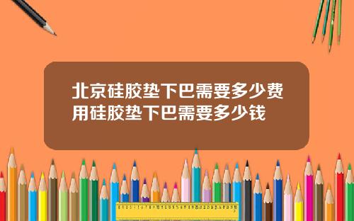 北京硅胶垫下巴需要多少费用硅胶垫下巴需要多少钱