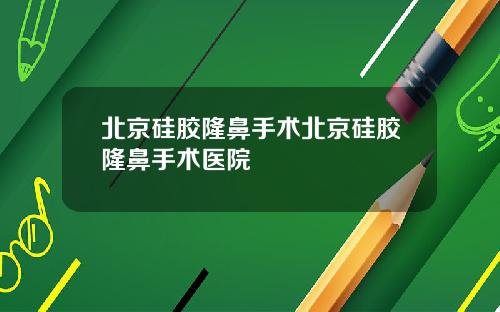 北京硅胶隆鼻手术北京硅胶隆鼻手术医院