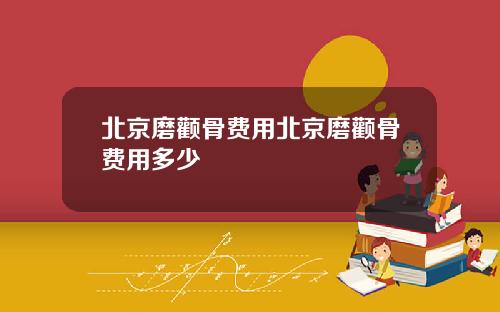 北京磨颧骨费用北京磨颧骨费用多少