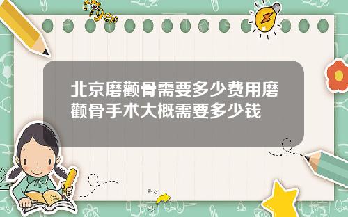北京磨颧骨需要多少费用磨颧骨手术大概需要多少钱