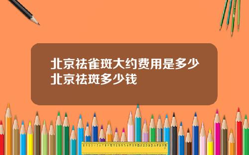 北京祛雀斑大约费用是多少北京祛斑多少钱