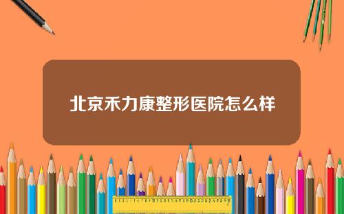 北京禾力康整形医院怎么样