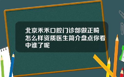 北京禾禾口腔门诊部做正畸怎么样资质医生简介盘点你看中谁了呢