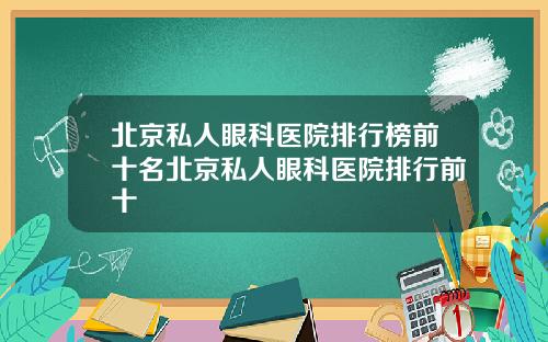 北京私人眼科医院排行榜前十名北京私人眼科医院排行前十