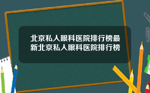 北京私人眼科医院排行榜最新北京私人眼科医院排行榜