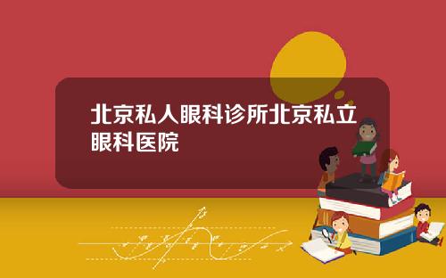北京私人眼科诊所北京私立眼科医院