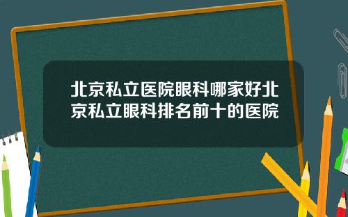 北京私立医院眼科哪家好北京私立眼科排名前十的医院