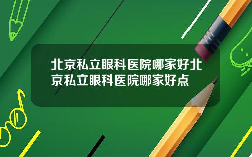 北京私立眼科医院哪家好北京私立眼科医院哪家好点