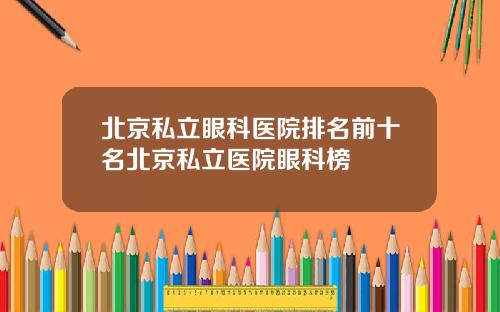 北京私立眼科医院排名前十名北京私立医院眼科榜
