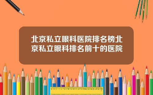北京私立眼科医院排名榜北京私立眼科排名前十的医院
