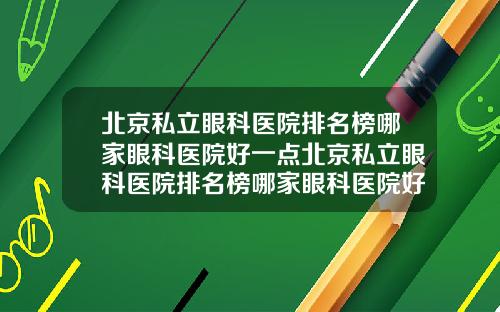 北京私立眼科医院排名榜哪家眼科医院好一点北京私立眼科医院排名榜哪家眼科医院好点