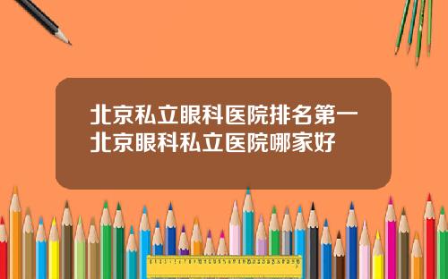 北京私立眼科医院排名第一北京眼科私立医院哪家好