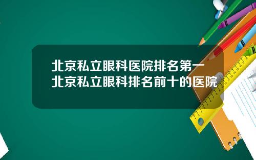 北京私立眼科医院排名第一北京私立眼科排名前十的医院