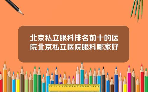 北京私立眼科排名前十的医院北京私立医院眼科哪家好