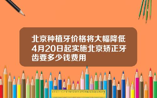 北京种植牙价格将大幅降低4月20日起实施北京矫正牙齿要多少钱费用