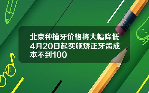 北京种植牙价格将大幅降低4月20日起实施矫正牙齿成本不到100