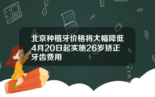 北京种植牙价格将大幅降低4月20日起实施26岁矫正牙齿费用