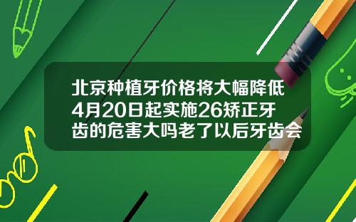 北京种植牙价格将大幅降低4月20日起实施26矫正牙齿的危害大吗老了以后牙齿会