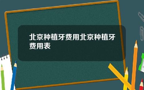 北京种植牙费用北京种植牙费用表