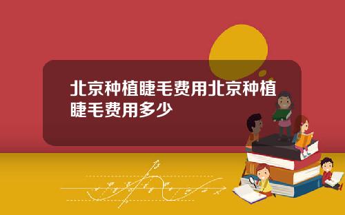 北京种植睫毛费用北京种植睫毛费用多少