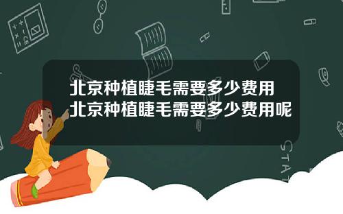 北京种植睫毛需要多少费用北京种植睫毛需要多少费用呢