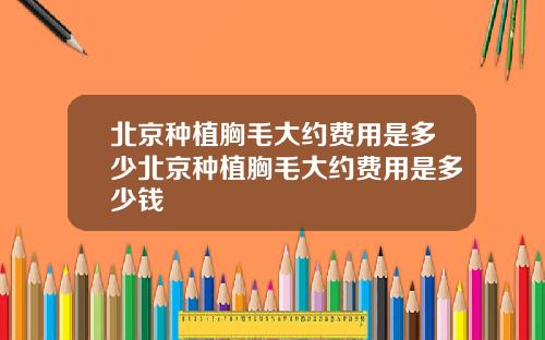 北京种植胸毛大约费用是多少北京种植胸毛大约费用是多少钱