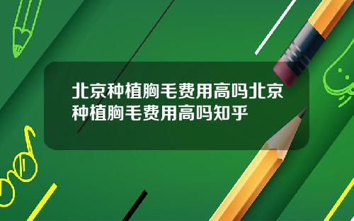 北京种植胸毛费用高吗北京种植胸毛费用高吗知乎