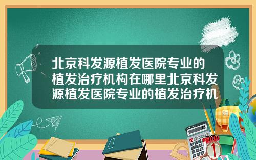 北京科发源植发医院专业的植发治疗机构在哪里北京科发源植发医院专业的植发治疗机构有几家