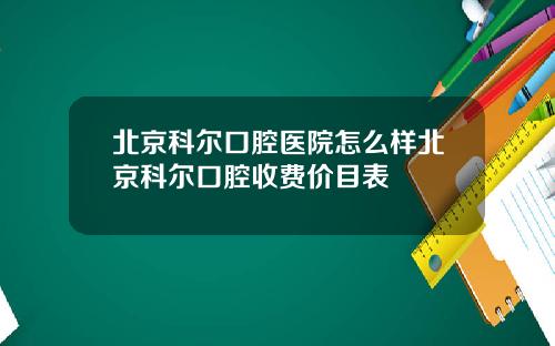 北京科尔口腔医院怎么样北京科尔口腔收费价目表