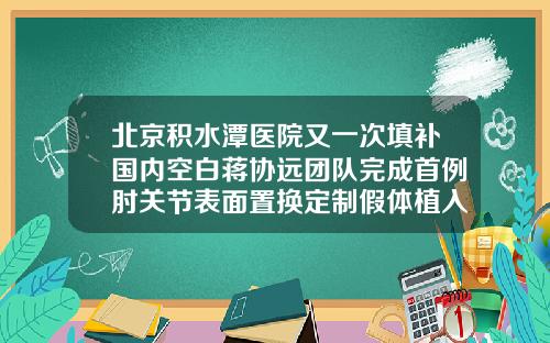 北京积水潭医院又一次填补国内空白蒋协远团队完成首例肘关节表面置换定制假体植入假体隆鼻好医院