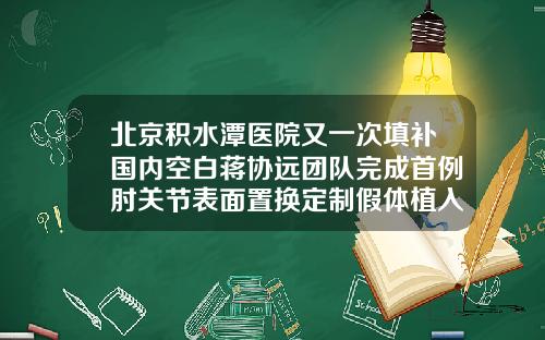 北京积水潭医院又一次填补国内空白蒋协远团队完成首例肘关节表面置换定制假体植入假体隆鼻美容医院