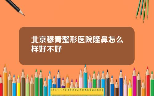 北京穆青整形医院隆鼻怎么样好不好