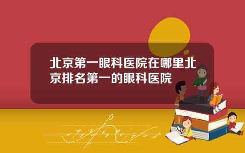 北京第一眼科医院在哪里北京排名第一的眼科医院