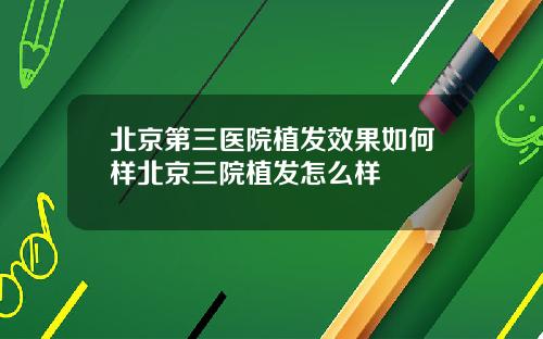 北京第三医院植发效果如何样北京三院植发怎么样