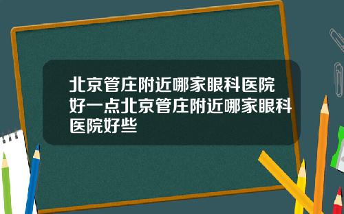 北京管庄附近哪家眼科医院好一点北京管庄附近哪家眼科医院好些
