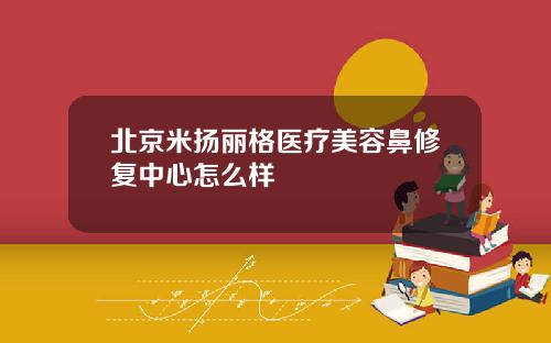 北京米扬丽格医疗美容鼻修复中心怎么样