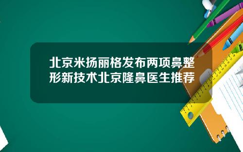 北京米扬丽格发布两项鼻整形新技术北京隆鼻医生推荐