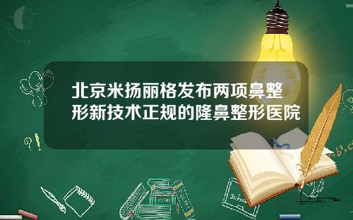 北京米扬丽格发布两项鼻整形新技术正规的隆鼻整形医院