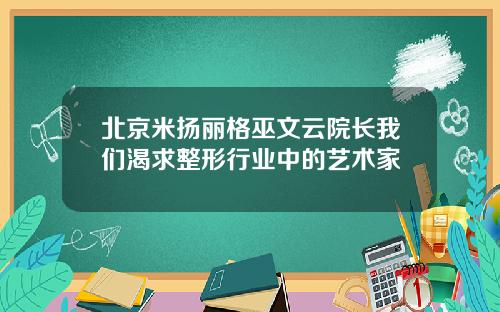 北京米扬丽格巫文云院长我们渴求整形行业中的艺术家
