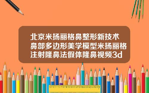 北京米扬丽格鼻整形新技术鼻部多边形美学模型米扬丽格注射隆鼻法假体隆鼻视频3d视频
