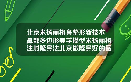 北京米扬丽格鼻整形新技术鼻部多边形美学模型米扬丽格注射隆鼻法北京做隆鼻好的医生有哪些