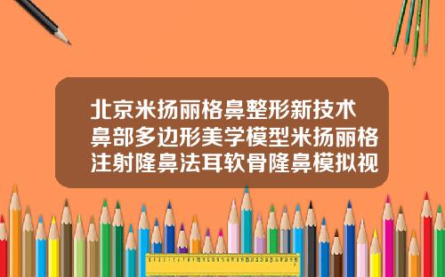 北京米扬丽格鼻整形新技术鼻部多边形美学模型米扬丽格注射隆鼻法耳软骨隆鼻模拟视频