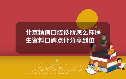 北京精信口腔诊所怎么样医生资料口碑点评分享到位