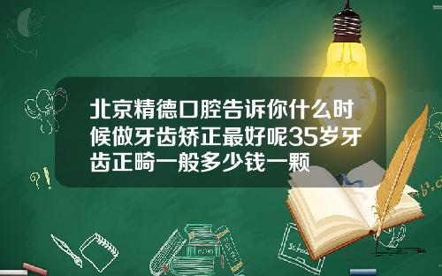 北京精德口腔告诉你什么时候做牙齿矫正最好呢35岁牙齿正畸一般多少钱一颗