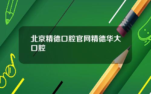 北京精德口腔官网精德华大口腔