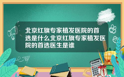 北京红旗专家植发医院的首选是什么北京红旗专家植发医院的首选医生是谁