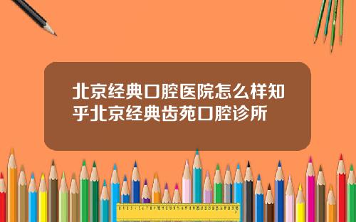 北京经典口腔医院怎么样知乎北京经典齿苑口腔诊所