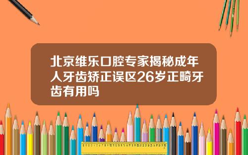 北京维乐口腔专家揭秘成年人牙齿矫正误区26岁正畸牙齿有用吗