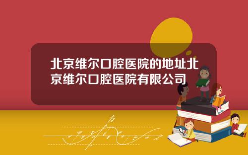 北京维尔口腔医院的地址北京维尔口腔医院有限公司